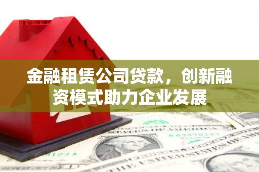 代县金融租赁公司贷款，创新融资模式助力企业发展