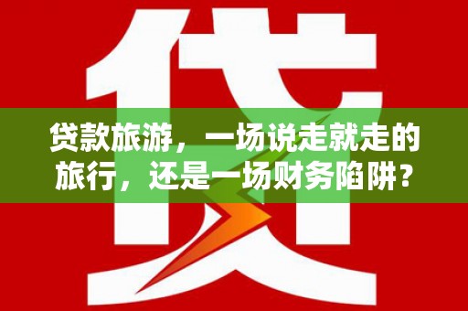 达孜贷款旅游，一场说走就走的旅行，还是一场财务陷阱？
