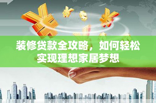 文昌装修贷款全攻略，如何轻松实现理想家居梦想