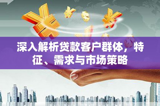 宁海深入解析贷款客户群体，特征、需求与市场策略
