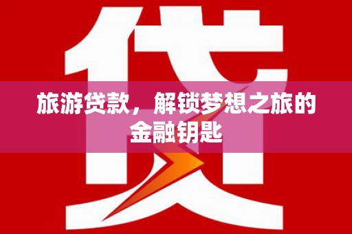 大邑旅游贷款，解锁梦想之旅的金融钥匙