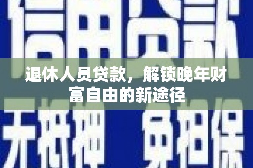 临漳退休人员贷款，解锁晚年财富自由的新途径