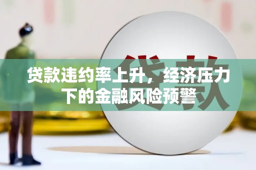 永登贷款违约率上升，经济压力下的金融风险预警