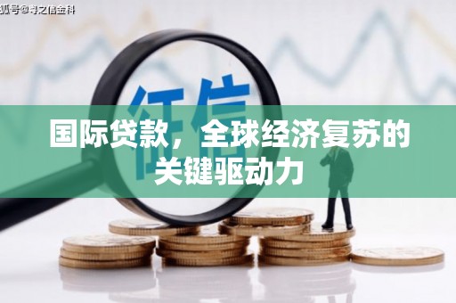鹤庆国际贷款，全球经济复苏的关键驱动力