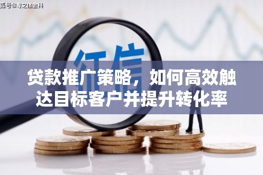 颍州贷款推广策略，如何高效触达目标客户并提升转化率