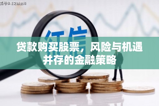 伊春贷款购买股票，风险与机遇并存的金融策略