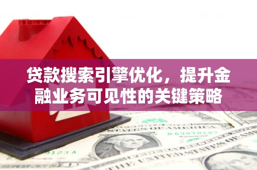 广宗贷款搜索引擎优化，提升金融业务可见性的关键策略
