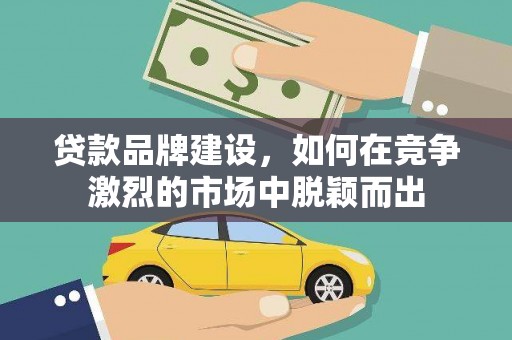临漳贷款品牌建设，如何在竞争激烈的市场中脱颖而出