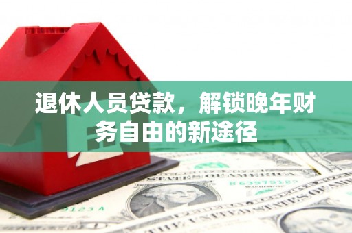 湖南退休人员贷款，解锁晚年财务自由的新途径