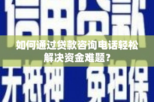 苍南如何通过贷款咨询电话轻松解决资金难题？