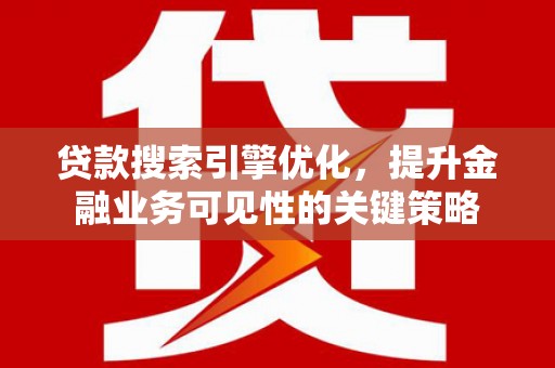 砀山贷款搜索引擎优化，提升金融业务可见性的关键策略