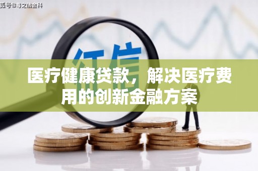 嵩县医疗健康贷款，解决医疗费用的创新金融方案