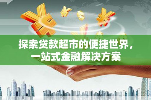 西青探索贷款超市的便捷世界，一站式金融解决方案
