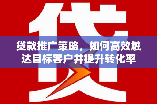 土默特左旗贷款推广策略，如何高效触达目标客户并提升转化率