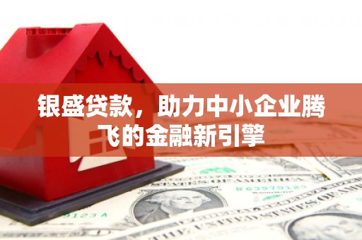 贡寮银盛贷款，助力中小企业腾飞的金融新引擎