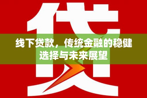 仁寿线下贷款，传统金融的稳健选择与未来展望