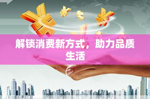 库尔勒解锁消费新方式，助力品质生活