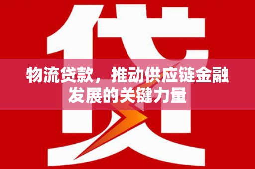 梅里斯物流贷款，推动供应链金融发展的关键力量