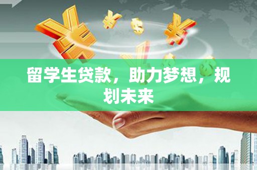 鹿草留学生贷款，助力梦想，规划未来