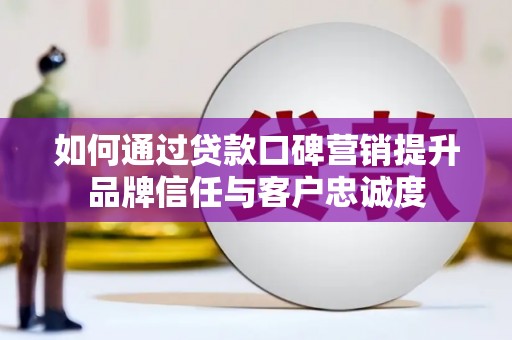 大涌如何通过贷款口碑营销提升品牌信任与客户忠诚度
