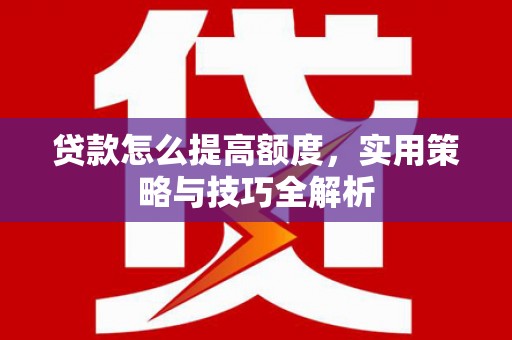 贡嘎贷款怎么提高额度，实用策略与技巧全解析