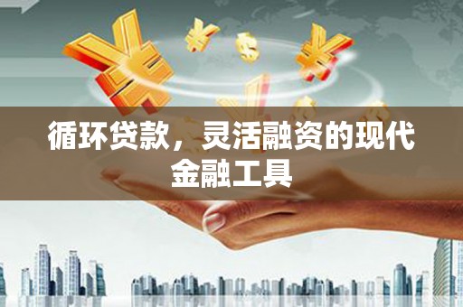 焦作循环贷款，灵活融资的现代金融工具