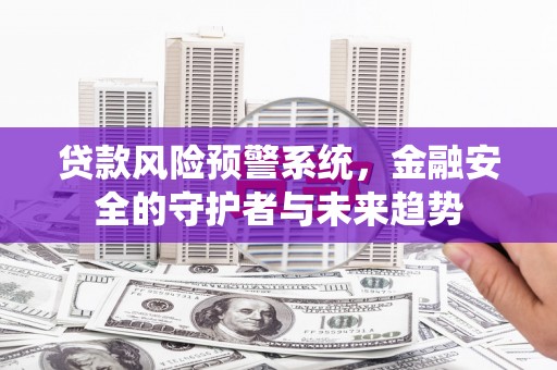 灵石贷款风险预警系统，金融安全的守护者与未来趋势
