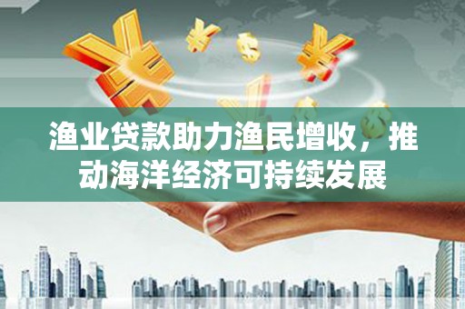 济宁渔业贷款助力渔民增收，推动海洋经济可持续发展