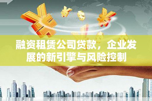 宽城融资租赁公司贷款，企业发展的新引擎与风险控制