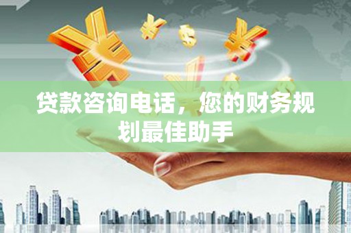 自贡贷款咨询电话，您的财务规划最佳助手