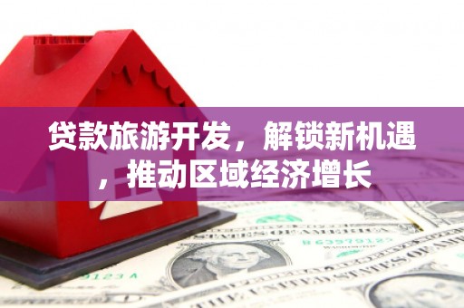 黔东南贷款旅游开发，解锁新机遇，推动区域经济增长