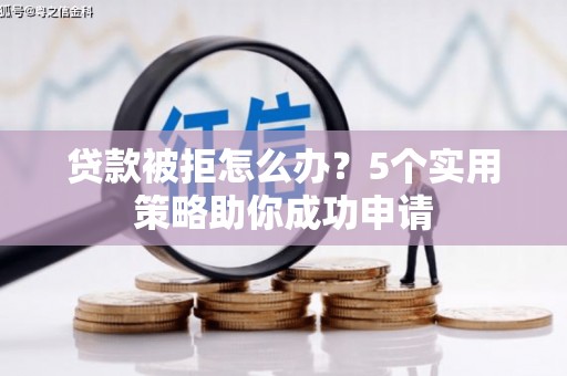 余干贷款被拒怎么办？5个实用策略助你成功申请