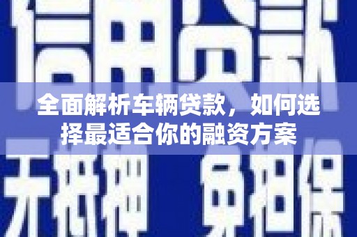 西秀全面解析车辆贷款，如何选择最适合你的融资方案