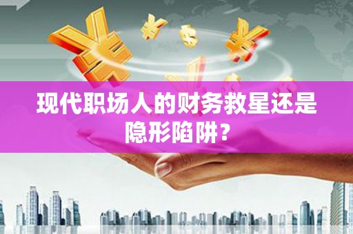 海端现代职场人的财务救星还是隐形陷阱？