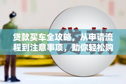 秦州贷款买车全攻略，从申请流程到注意事项，助你轻松购车