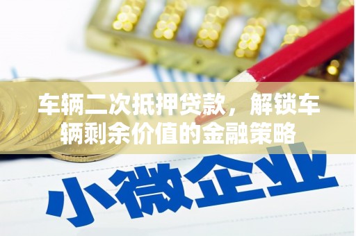 虾峙车辆二次抵押贷款，解锁车辆剩余价值的金融策略